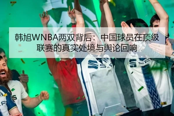 韩旭WNBA两双背后：中国球员在顶级联赛的真实处境与舆论回响